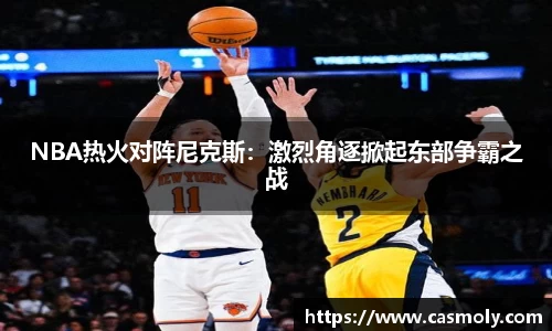 NBA热火对阵尼克斯：激烈角逐掀起东部争霸之战
